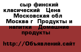 сыр финский класический › Цена ­ 800 - Московская обл., Москва г. Продукты и напитки » Домашние продукты   